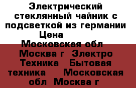 Электрический стеклянный чайник с подсветкой из германии › Цена ­ 4 200 - Московская обл., Москва г. Электро-Техника » Бытовая техника   . Московская обл.,Москва г.